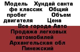  › Модель ­ Хундай санта фе классик › Общий пробег ­ 92 000 › Объем двигателя ­ 2 › Цена ­ 650 000 - Все города Авто » Продажа легковых автомобилей   . Архангельская обл.,Пинежский 